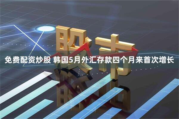 免费配资炒股 韩国5月外汇存款四个月来首次增长