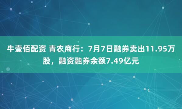 牛壹佰配资 青农商行：7月7日融券卖出11.95万股，融资融券余额7.49亿元