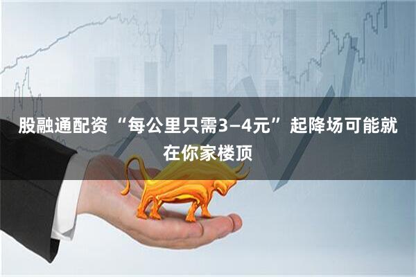 股融通配资 “每公里只需3—4元” 起降场可能就在你家楼顶