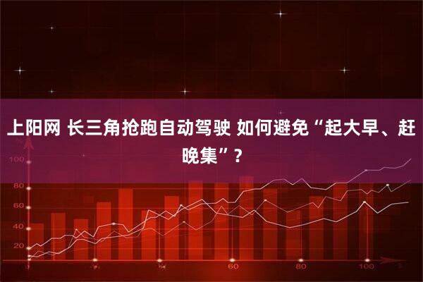 上阳网 长三角抢跑自动驾驶 如何避免“起大早、赶晚集”？