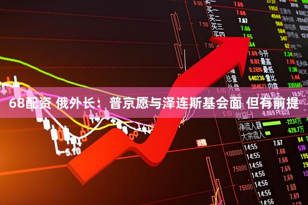68配资 俄外长：普京愿与泽连斯基会面 但有前提
