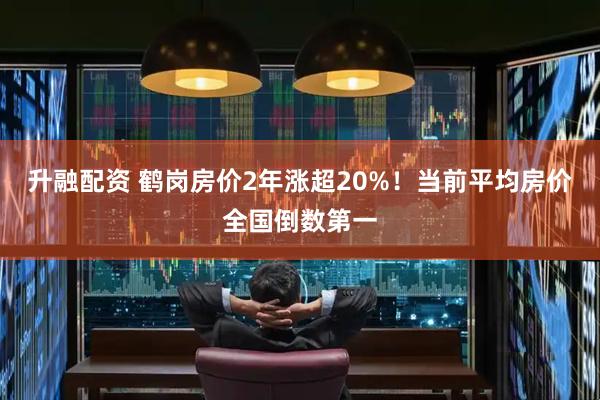 升融配资 鹤岗房价2年涨超20%！当前平均房价全国倒数第一