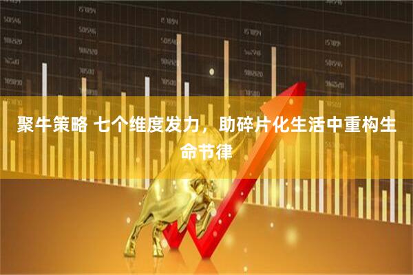 聚牛策略 七个维度发力，助碎片化生活中重构生命节律