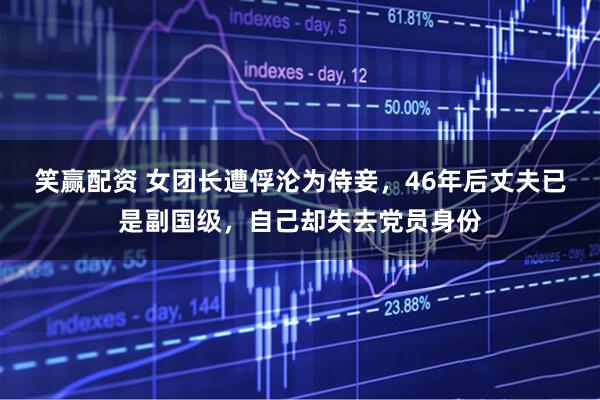 笑赢配资 女团长遭俘沦为侍妾，46年后丈夫已是副国级，自己却失去党员身份