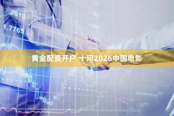 黄金配资开户 十问2026中国电影