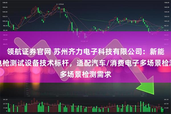 领航证券官网 苏州齐力电子科技有限公司：新能源充电枪测试设备技术标杆，适配汽车/消费电子多场景检测需求