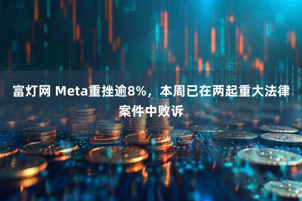 富灯网 Meta重挫逾8%，本周已在两起重大法律案件中败诉