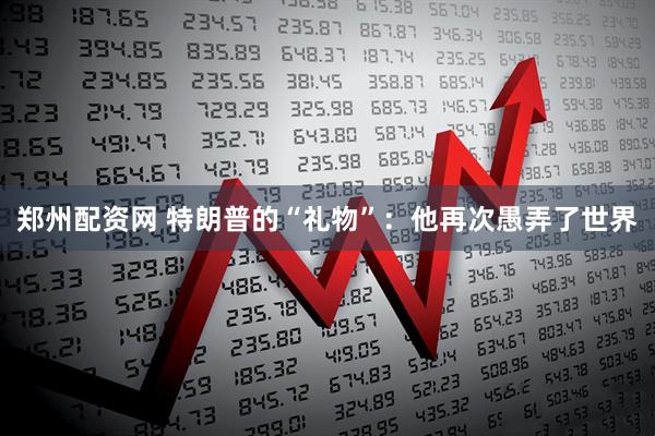 郑州配资网 特朗普的“礼物”：他再次愚弄了世界