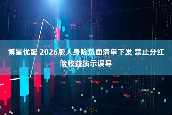 博星优配 2026版人身险负面清单下发 禁止分红险收益演示误导