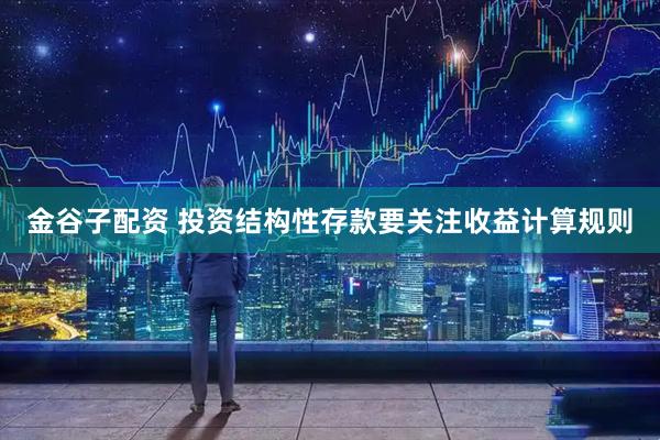 金谷子配资 投资结构性存款要关注收益计算规则