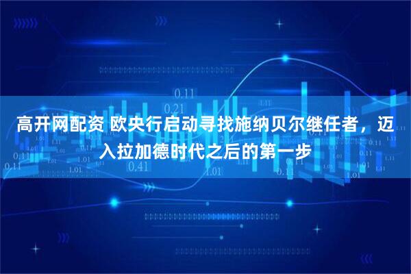 高开网配资 欧央行启动寻找施纳贝尔继任者，迈入拉加德时代之后的第一步