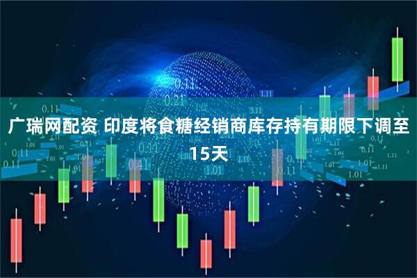 广瑞网配资 印度将食糖经销商库存持有期限下调至15天